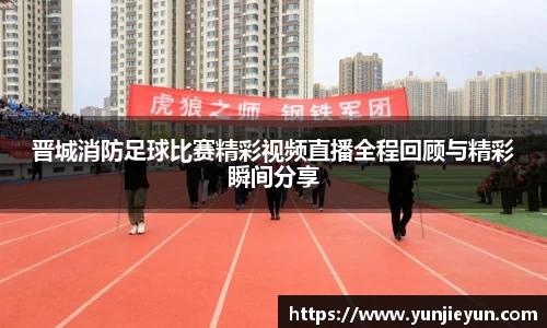 晋城消防足球比赛精彩视频直播全程回顾与精彩瞬间分享