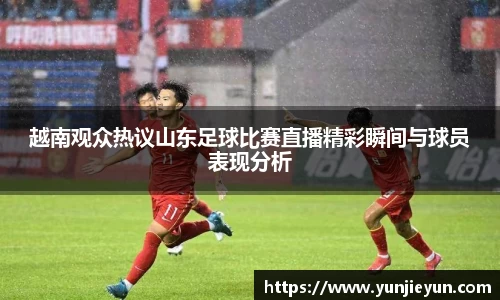 越南观众热议山东足球比赛直播精彩瞬间与球员表现分析