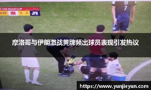 摩洛哥与伊朗激战黄牌频出球员表现引发热议
