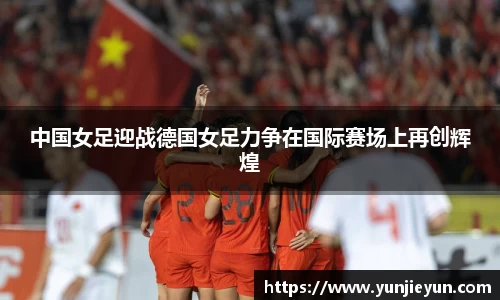中国女足迎战德国女足力争在国际赛场上再创辉煌