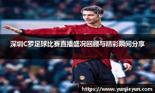深圳C罗足球比赛直播盛况回顾与精彩瞬间分享