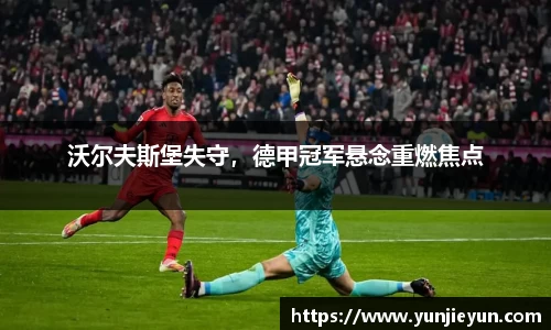 沃尔夫斯堡失守，德甲冠军悬念重燃焦点