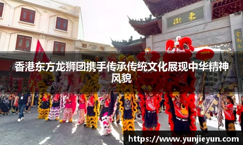 香港东方龙狮团携手传承传统文化展现中华精神风貌