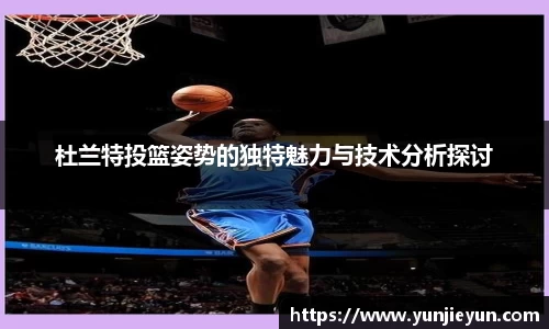 杜兰特投篮姿势的独特魅力与技术分析探讨